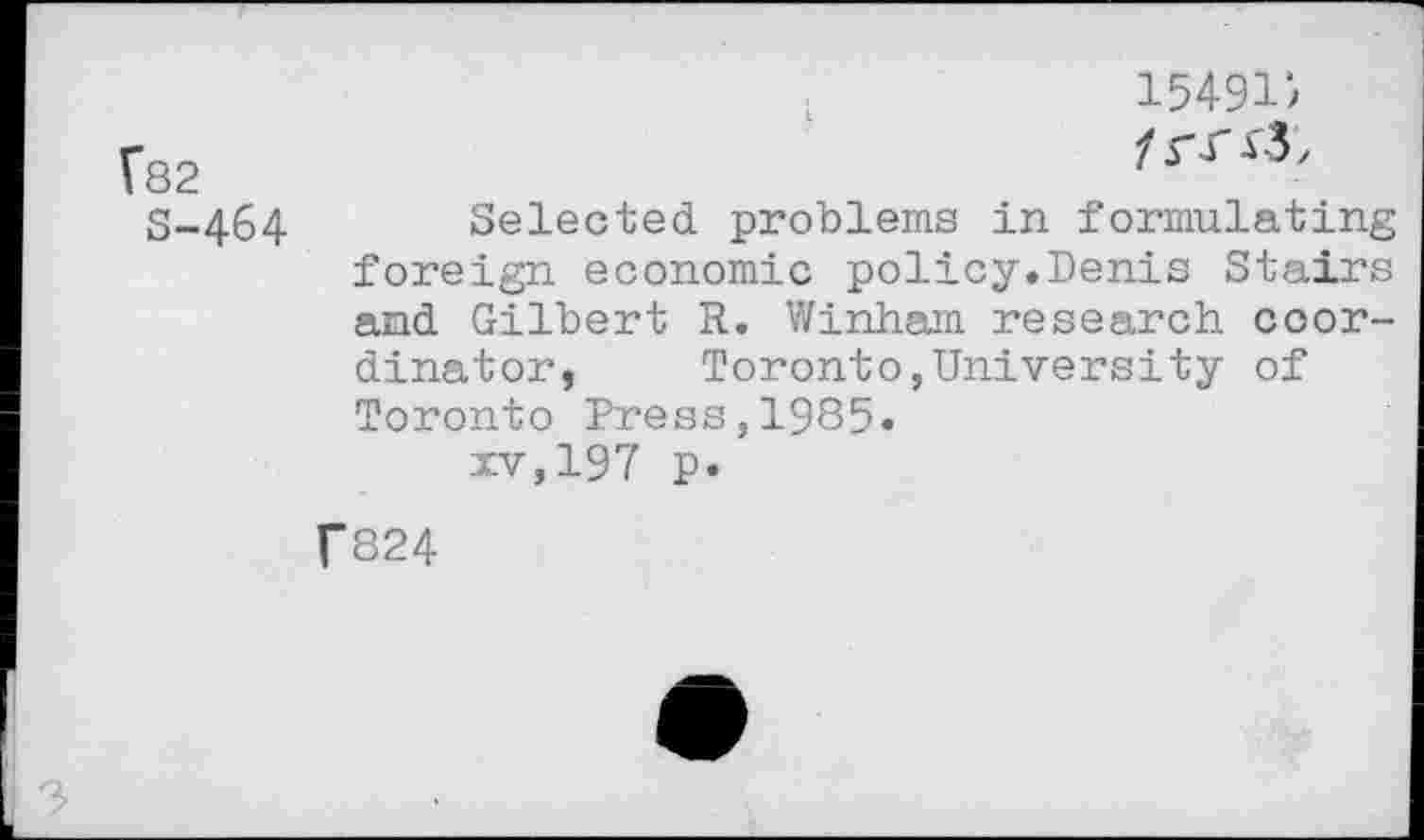 ﻿?82
S-464
1549D /rri.3,
Selected problems in formulating foreign economic policy.Denis Stairs and Gilbert R. Winham research coordinator, Toronto,University of Toronto Press,1985«
xv,197 p.
f824